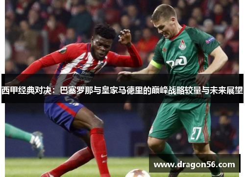 西甲经典对决：巴塞罗那与皇家马德里的巅峰战略较量与未来展望